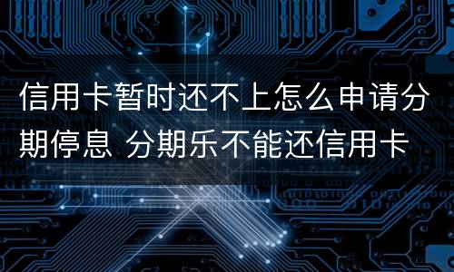 信用卡暂时还不上怎么申请分期停息 分期乐不能还信用卡