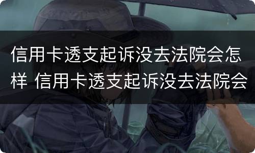 信用卡透支起诉没去法院会怎样 信用卡透支起诉没去法院会怎样呢