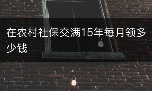 在农村社保交满15年每月领多少钱