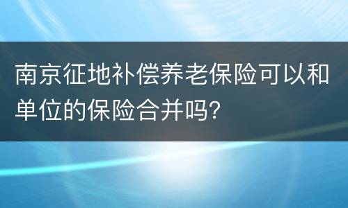 南京征地补偿养老保险可以和单位的保险合并吗？