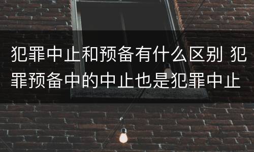 犯罪中止和预备有什么区别 犯罪预备中的中止也是犯罪中止吗