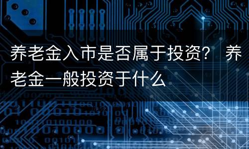 养老金入市是否属于投资？ 养老金一般投资于什么