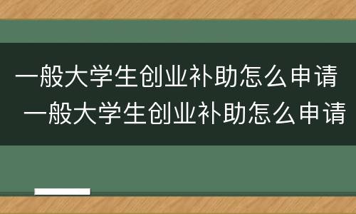 一般大学生创业补助怎么申请 一般大学生创业补助怎么申请领取