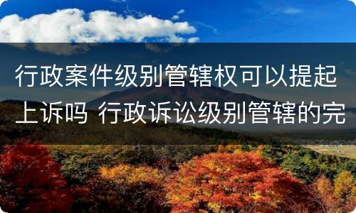 行政案件级别管辖权可以提起上诉吗 行政诉讼级别管辖的完善