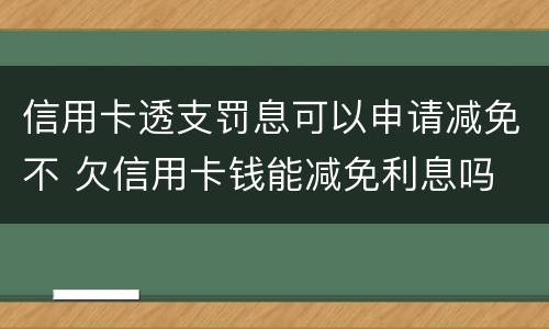 信用卡透支罚息可以申请减免不 欠信用卡钱能减免利息吗