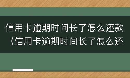 信用卡逾期时间长了怎么还款（信用卡逾期时间长了怎么还款划算）