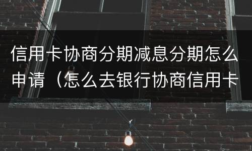 信用卡协商分期减息分期怎么申请（怎么去银行协商信用卡逾期分期）