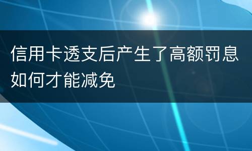 信用卡透支后产生了高额罚息如何才能减免