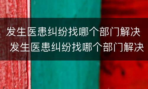 发生医患纠纷找哪个部门解决 发生医患纠纷找哪个部门解决最好