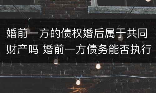 婚前一方的债权婚后属于共同财产吗 婚前一方债务能否执行婚后共同房产