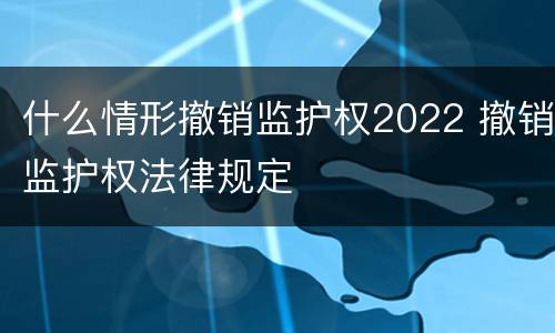 什么情形撤销监护权2022 撤销监护权法律规定