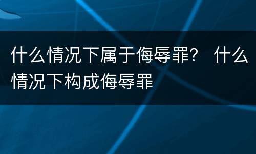 什么情况下属于侮辱罪？ 什么情况下构成侮辱罪