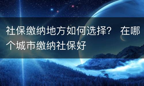 社保缴纳地方如何选择？ 在哪个城市缴纳社保好