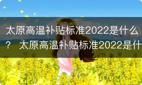 太原高温补贴标准2022是什么？ 太原高温补贴标准2022是什么时候发放