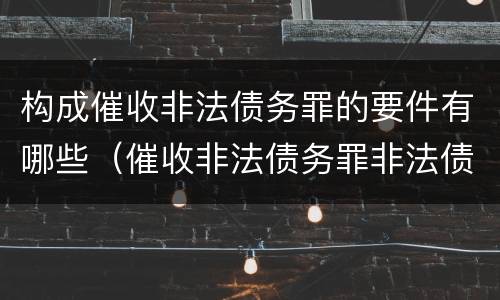 构成催收非法债务罪的要件有哪些（催收非法债务罪非法债务的认定）