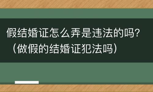 假结婚证怎么弄是违法的吗？（做假的结婚证犯法吗）