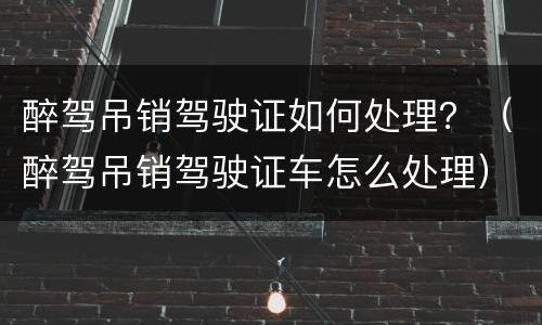 醉驾吊销驾驶证如何处理？（醉驾吊销驾驶证车怎么处理）