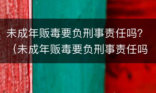 未成年贩毒要负刑事责任吗？（未成年贩毒要负刑事责任吗）