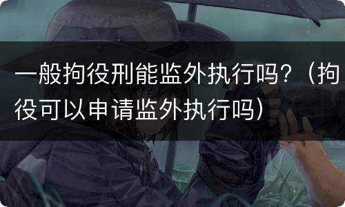 一般拘役刑能监外执行吗?（拘役可以申请监外执行吗）