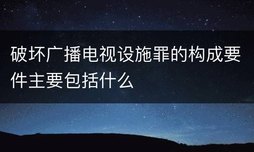 破坏广播电视设施罪的构成要件主要包括什么