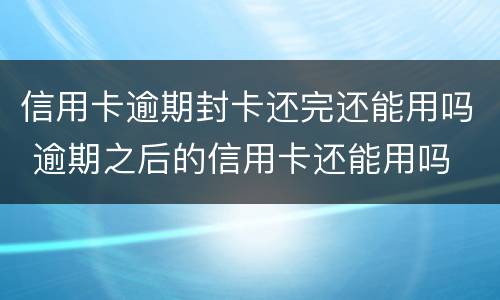 信用卡逾期封卡还完还能用吗 逾期之后的信用卡还能用吗