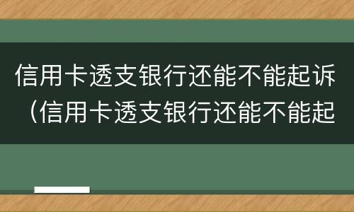 信用卡透支银行还能不能起诉（信用卡透支银行还能不能起诉呢）