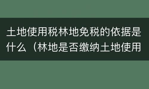 土地使用税林地免税的依据是什么（林地是否缴纳土地使用税）