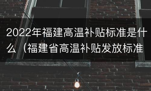 2022年福建高温补贴标准是什么（福建省高温补贴发放标准2020文件）