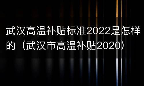 武汉高温补贴标准2022是怎样的（武汉市高温补贴2020）