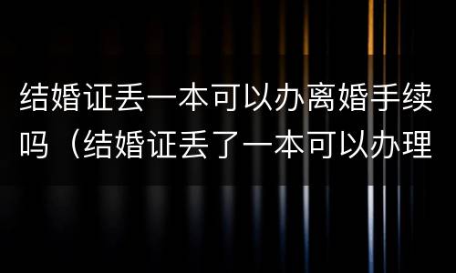 结婚证丢一本可以办离婚手续吗（结婚证丢了一本可以办理离婚手续吗）