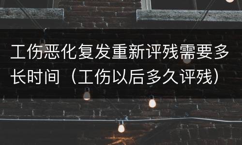 工伤恶化复发重新评残需要多长时间（工伤以后多久评残）