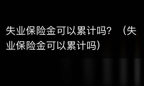 失业保险金可以累计吗？（失业保险金可以累计吗）