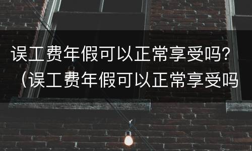 误工费年假可以正常享受吗？（误工费年假可以正常享受吗怎么算）