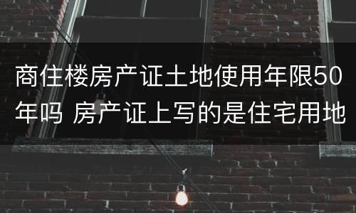 商住楼房产证土地使用年限50年吗 房产证上写的是住宅用地,但是年限是50年