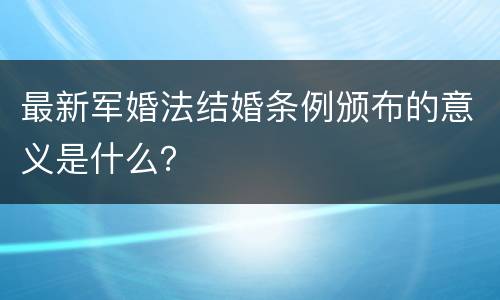 最新军婚法结婚条例颁布的意义是什么？