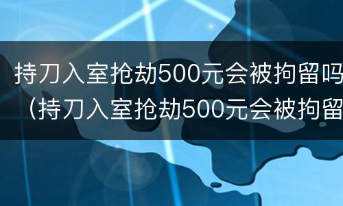 持刀入室抢劫500元会被拘留吗（持刀入室抢劫500元会被拘留吗判几年）