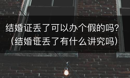 结婚证丢了可以办个假的吗？（结婚证丢了有什么讲究吗）