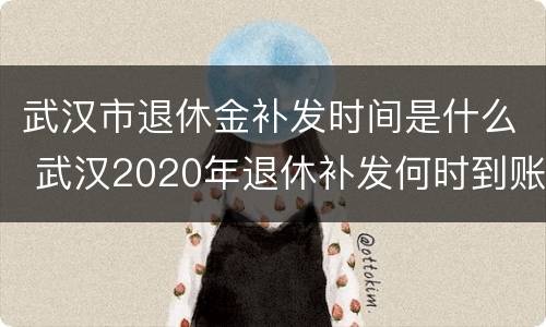 武汉市退休金补发时间是什么 武汉2020年退休补发何时到账