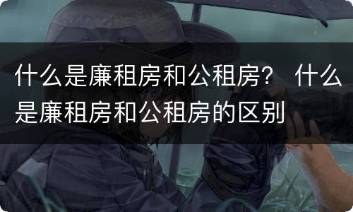 什么是廉租房和公租房？ 什么是廉租房和公租房的区别