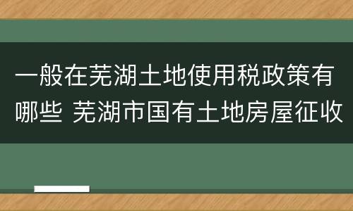 一般在芜湖土地使用税政策有哪些 芜湖市国有土地房屋征收办法