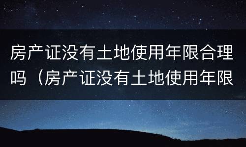 房产证没有土地使用年限合理吗（房产证没有土地使用年限合理吗怎么办）