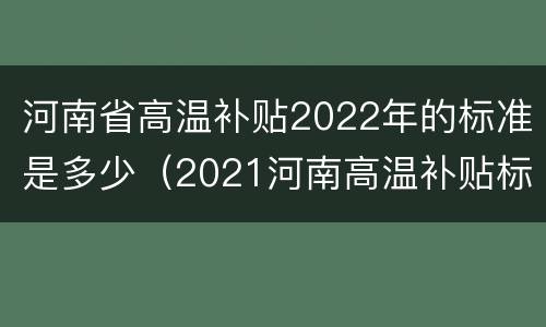 河南省高温补贴2022年的标准是多少（2021河南高温补贴标准）