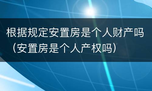 根据规定安置房是个人财产吗（安置房是个人产权吗）