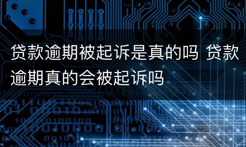 贷款逾期被起诉是真的吗 贷款逾期真的会被起诉吗