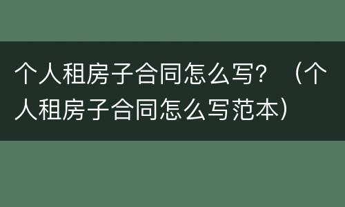 个人租房子合同怎么写？（个人租房子合同怎么写范本）