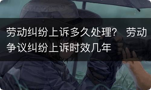 劳动纠纷上诉多久处理？ 劳动争议纠纷上诉时效几年