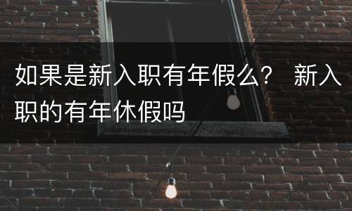 如果是新入职有年假么？ 新入职的有年休假吗