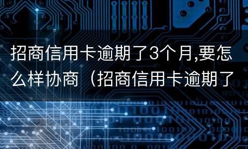 招商信用卡逾期了3个月,要怎么样协商（招商信用卡逾期了3个月,要怎么样协商还款）