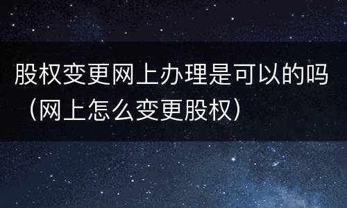 股权变更网上办理是可以的吗（网上怎么变更股权）