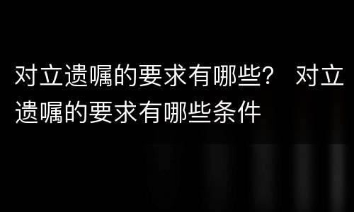 对立遗嘱的要求有哪些？ 对立遗嘱的要求有哪些条件